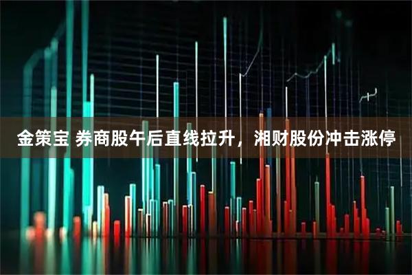 金策宝 券商股午后直线拉升，湘财股份冲击涨停