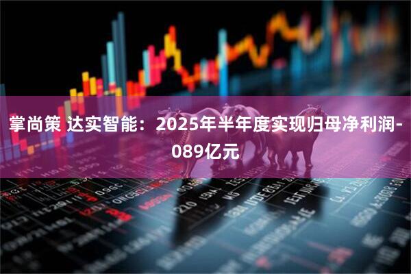掌尚策 达实智能：2025年半年度实现归母净利润-089亿元