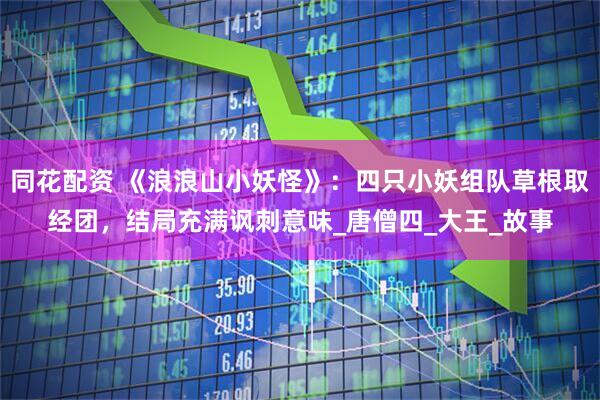 同花配资 《浪浪山小妖怪》：四只小妖组队草根取经团，结局充满讽刺意味_唐僧四_大王_故事