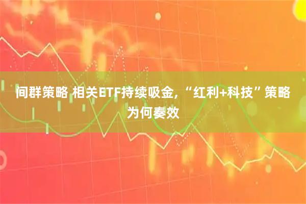 间群策略 相关ETF持续吸金, “红利+科技”策略为何奏效