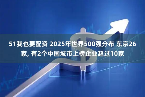 51我也要配资 2025年世界500强分布 东京26家, 有2个中国城市上榜企业超过10家