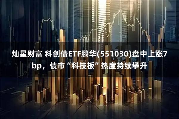 灿星财富 科创债ETF鹏华(551030)盘中上涨7bp，债市“科技板”热度持续攀升