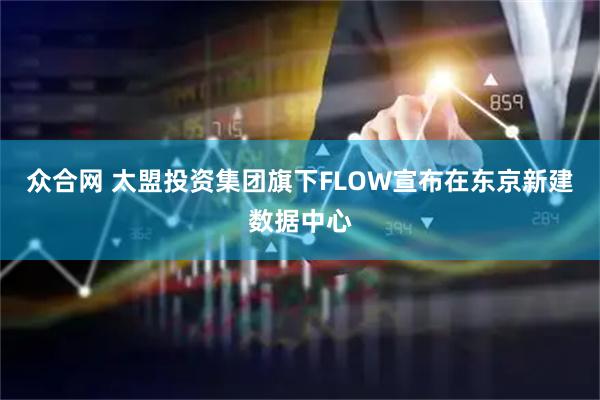 众合网 太盟投资集团旗下FLOW宣布在东京新建数据中心