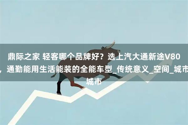 鼎际之家 轻客哪个品牌好？选上汽大通新途V80，通勤能用生活能装的全能车型_传统意义_空间_城市