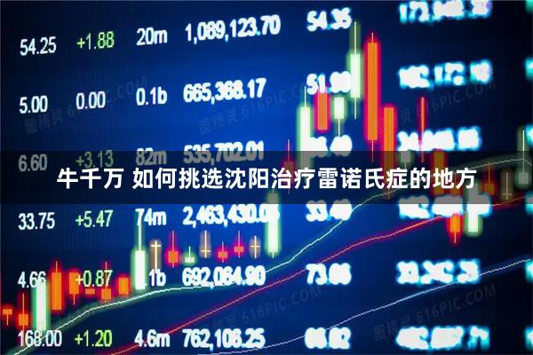 牛千万 如何挑选沈阳治疗雷诺氏症的地方