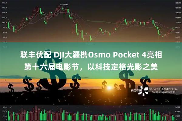 联丰优配 DJI大疆携Osmo Pocket 4亮相第十六届电影节，以科技定格光影之美