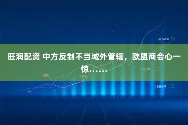 旺润配资 中方反制不当域外管辖，欧盟商会心一惊……