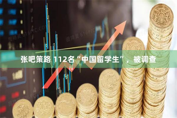 张吧策路 112名“中国留学生”，被调查