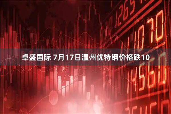 卓盛国际 7月17日温州优特钢价格跌10