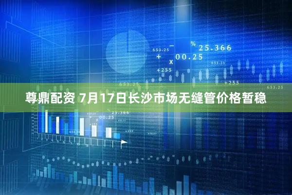 尊鼎配资 7月17日长沙市场无缝管价格暂稳