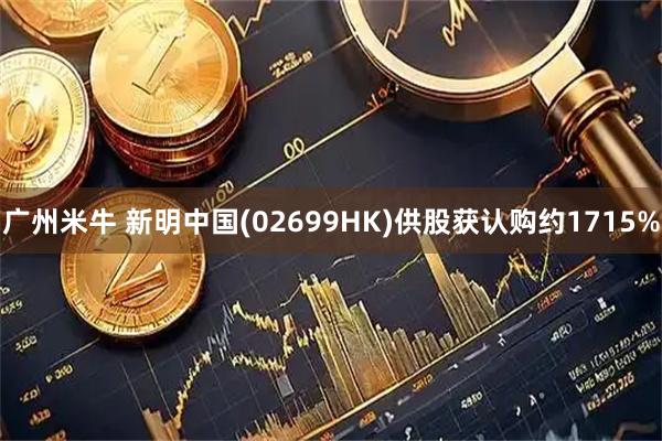 广州米牛 新明中国(02699HK)供股获认购约1715%