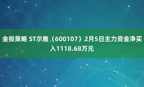 金投策略 ST尔雅（600107）2月5日主力资金净买入1118.68万元