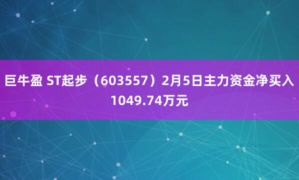 巨牛盈 ST起步（603557）2月5日主力资金净买入1049.74万元