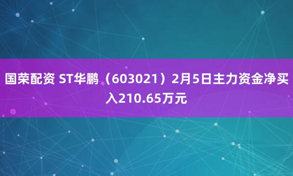 国荣配资 ST华鹏（603021）2月5日主力资金净买入210.65万元