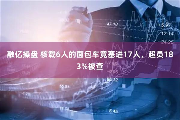 融亿操盘 核载6人的面包车竟塞进17人，超员183%被查