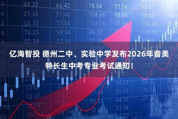 亿海智投 德州二中、实验中学发布2026年音美特长生中考专业考试通知！