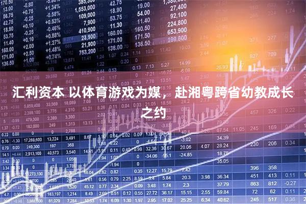 汇利资本 以体育游戏为媒，赴湘粤跨省幼教成长之约