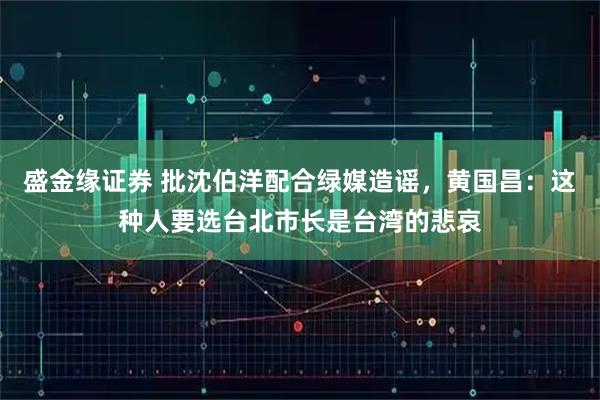 盛金缘证券 批沈伯洋配合绿媒造谣，黄国昌：这种人要选台北市长是台湾的悲哀