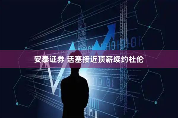 安泰证券 活塞接近顶薪续约杜伦