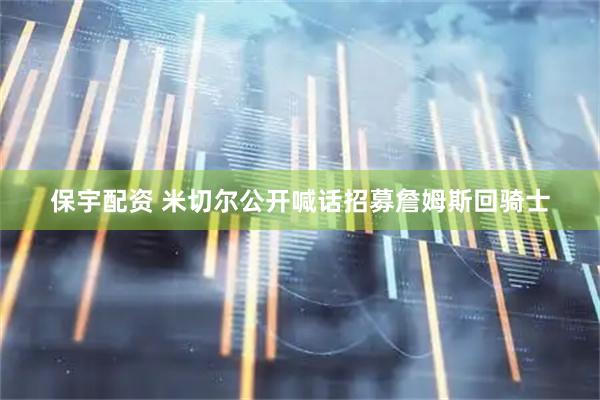 保宇配资 米切尔公开喊话招募詹姆斯回骑士