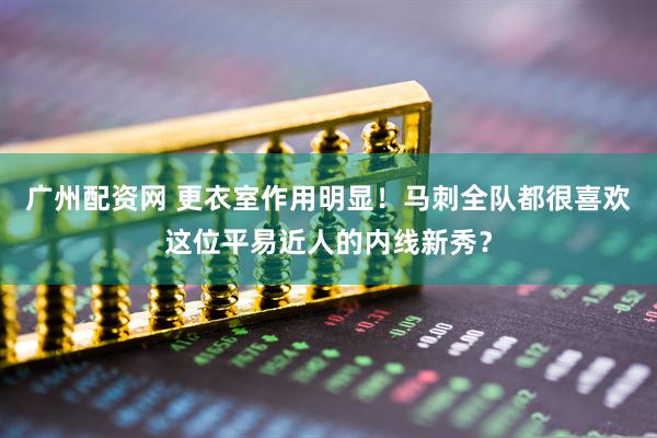 广州配资网 更衣室作用明显！马刺全队都很喜欢这位平易近人的内线新秀？