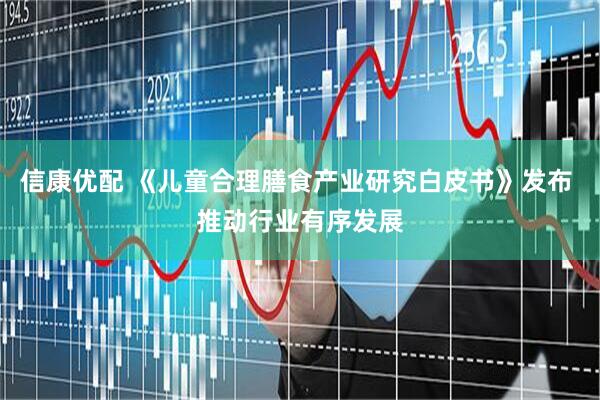 信康优配 《儿童合理膳食产业研究白皮书》发布 推动行业有序发展