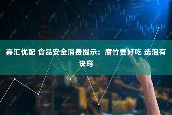 嘉汇优配 食品安全消费提示：腐竹要好吃 选泡有诀窍