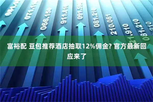 富裕配 豆包推荐酒店抽取12%佣金? 官方最新回应来了
