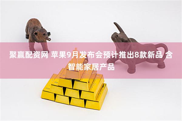 聚赢配资网 苹果9月发布会预计推出8款新品 含智能家居产品