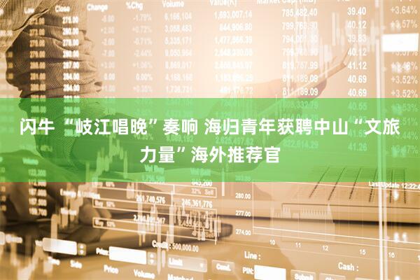 闪牛 “岐江唱晚”奏响 海归青年获聘中山“文旅力量”海外推荐官
