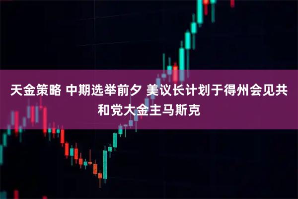 天金策略 中期选举前夕 美议长计划于得州会见共和党大金主马斯克