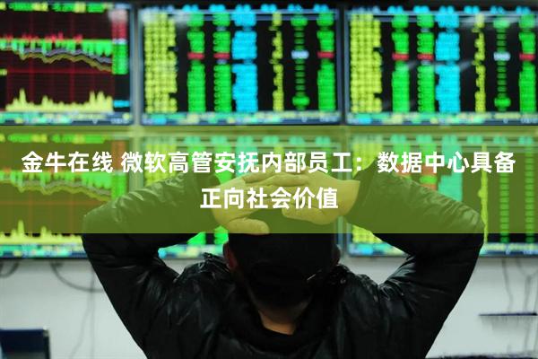 金牛在线 微软高管安抚内部员工：数据中心具备正向社会价值