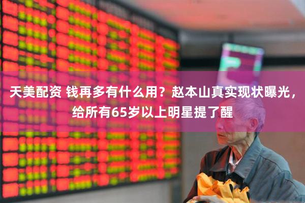 天美配资 钱再多有什么用？赵本山真实现状曝光，给所有65岁以上明星提了醒
